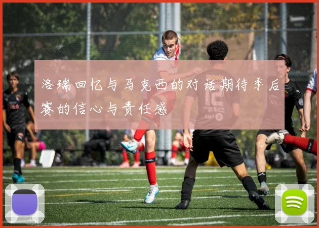 洛瑞回忆与马克西的对话期待季后赛的信心与责任感