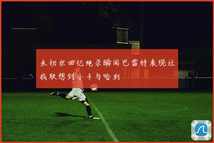米切尔回忆绝杀瞬间巴雷特表现让我联想到小卡与哈利