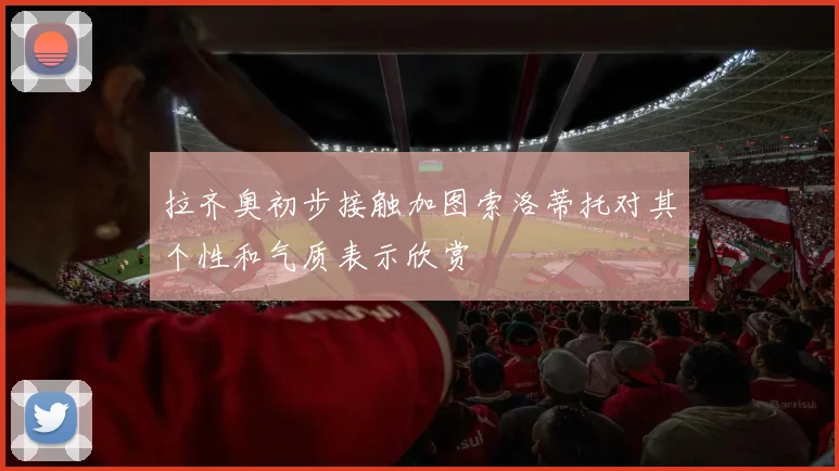 拉齐奥初步接触加图索洛蒂托对其个性和气质表示欣赏