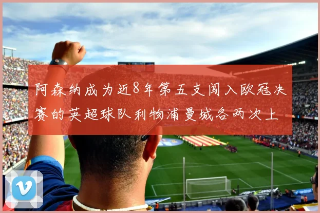 阿森纳成为近8年第五支闯入欧冠决赛的英超球队利物浦曼城各两次上演辉煌