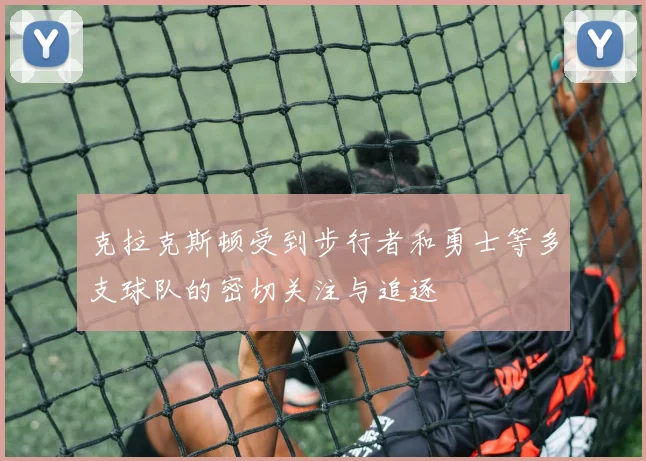 克拉克斯顿受到步行者和勇士等多支球队的密切关注与追逐