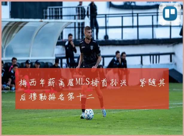 梅西年薪高居MLS榜首孙兴慜紧随其后穆勒排名第十二