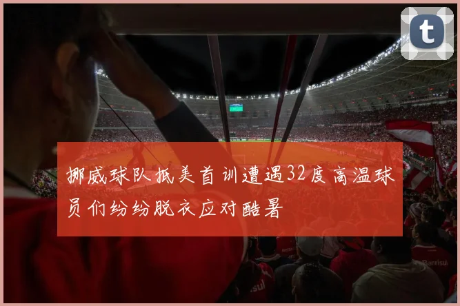 挪威球队抵美首训遭遇32度高温球员们纷纷脱衣应对酷暑