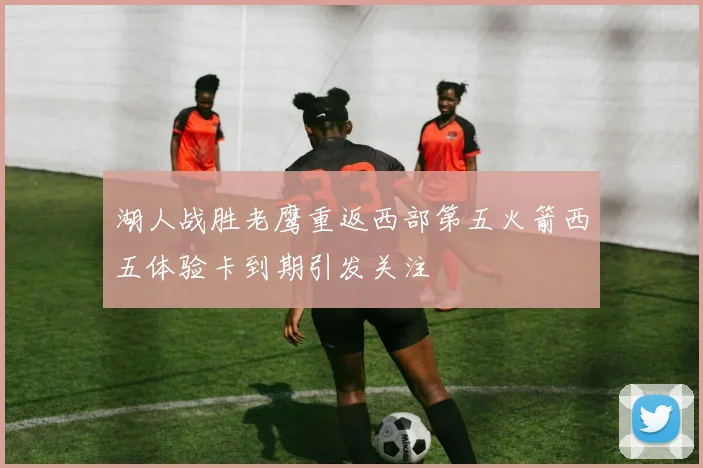 湖人战胜老鹰重返西部第五火箭西五体验卡到期引发关注