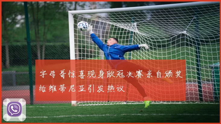 字母哥惊喜现身欧冠决赛亲自颁奖给维蒂尼亚引发热议