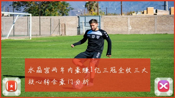 水晶宫两年内豪赚1亿三冠全收三大核心转会豪门分析