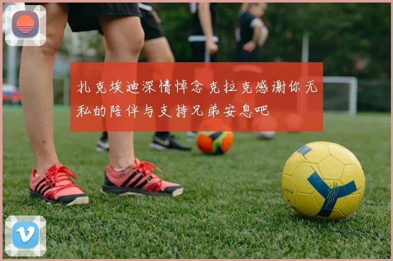 扎克埃迪深情悼念克拉克感谢你无私的陪伴与支持兄弟安息吧