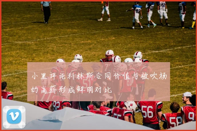小里评论科林斯合同价值与被吹杨的高薪形成鲜明对比