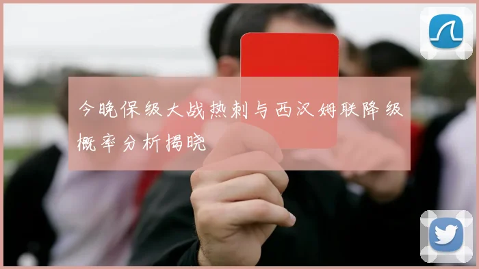 今晚保级大战热刺与西汉姆联降级概率分析揭晓