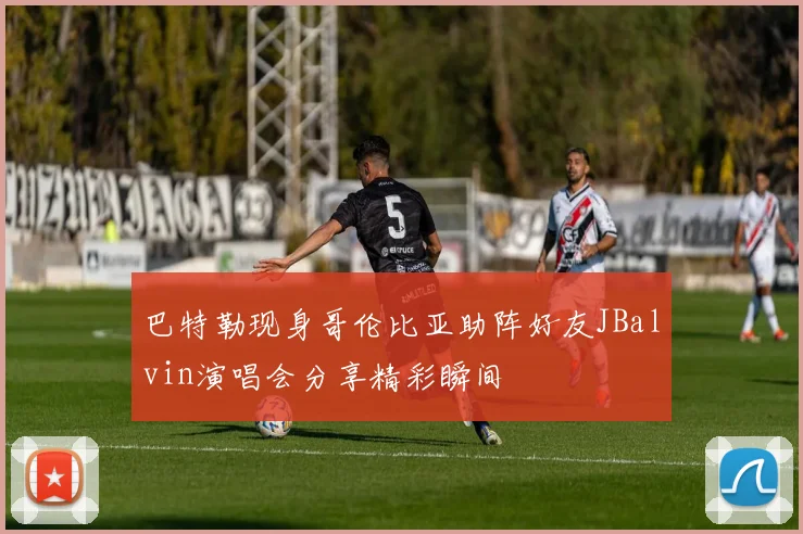 巴特勒现身哥伦比亚助阵好友JBalvin演唱会分享精彩瞬间