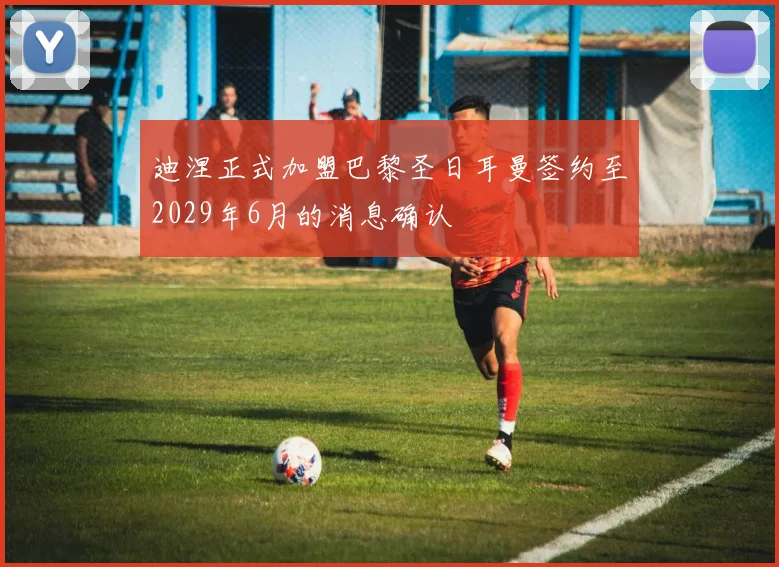 迪涅正式加盟巴黎圣日耳曼签约至2029年6月的消息确认