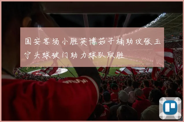 国安客场小胜英博茹子楠助攻张玉宁头球破门助力球队取胜